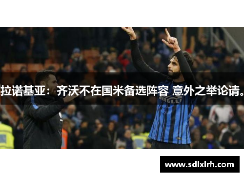 拉诺基亚：齐沃不在国米备选阵容 意外之举论请。