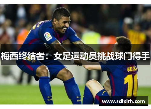 梅西终结者：女足运动员挑战球门得手