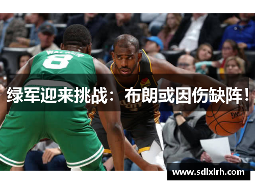 绿军迎来挑战：布朗或因伤缺阵！